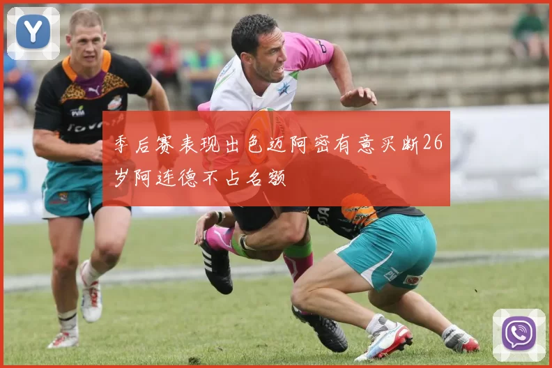季后赛表现出色迈阿密有意买断26岁阿连德不占名额