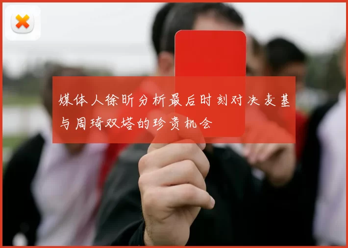 媒体人徐昕分析最后时刻对决麦基与周琦双塔的珍贵机会