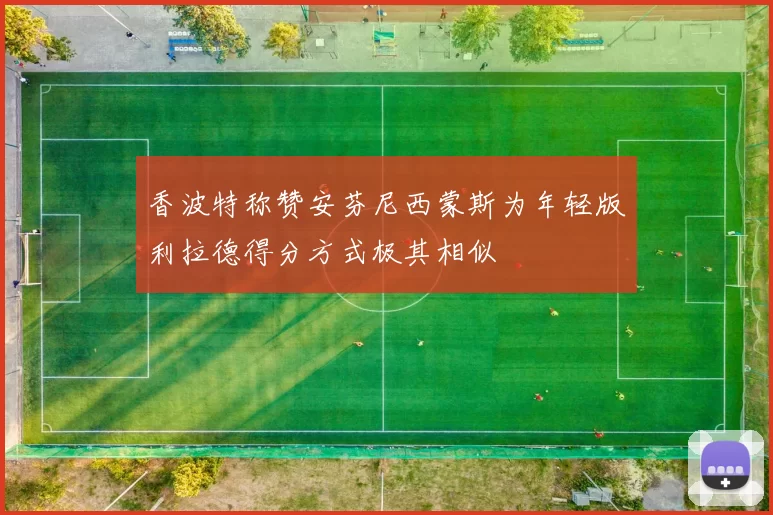 香波特称赞安芬尼西蒙斯为年轻版利拉德得分方式极其相似
