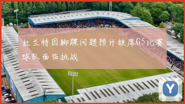 杜兰特因脚踝问题预计缺席G5比赛球队面临挑战