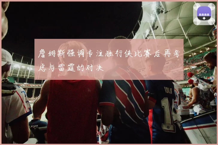 詹姆斯强调专注独行侠比赛后再考虑与雷霆的对决