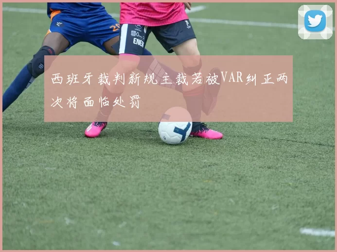 西班牙裁判新规主裁若被VAR纠正两次将面临处罚