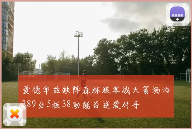爱德华兹缺阵森林狼客战火箭场均289分5板38助能否逆袭对手