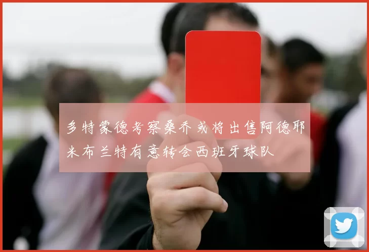 多特蒙德考察桑乔或将出售阿德耶米布兰特有意转会西班牙球队