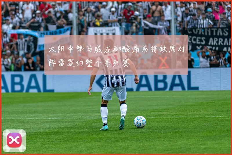 太阳中锋马威左脚酸痛或将缺席对阵雷霆的整个系列赛