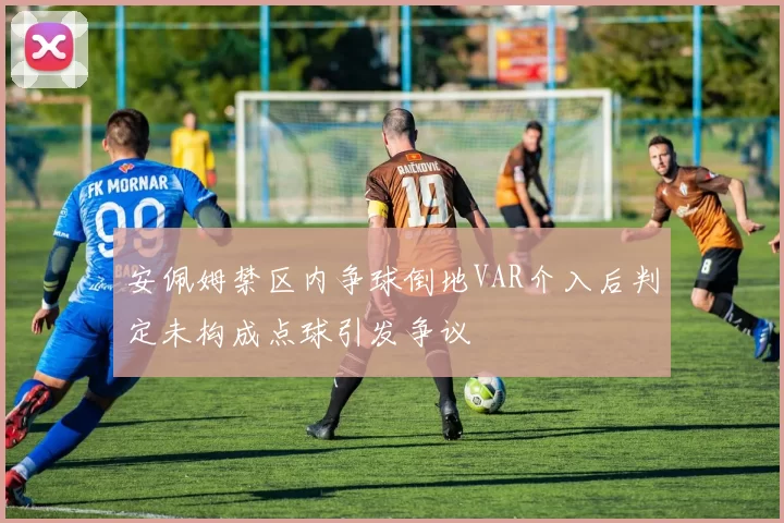安佩姆禁区内争球倒地VAR介入后判定未构成点球引发争议
