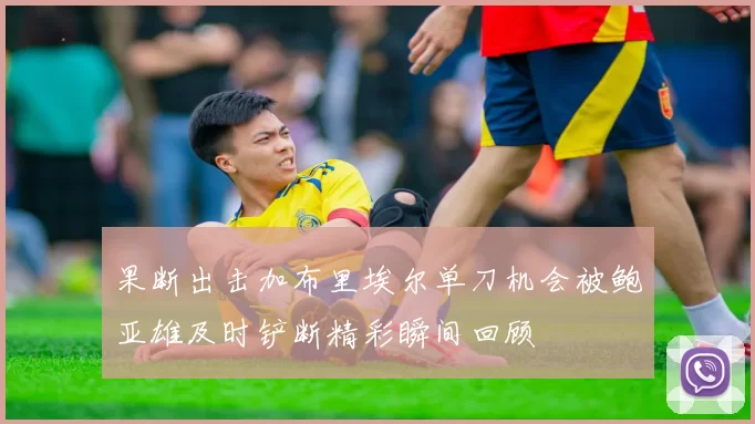 果断出击加布里埃尔单刀机会被鲍亚雄及时铲断精彩瞬间回顾