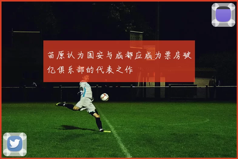 苗原认为国安与成都应成为票房破亿俱乐部的代表之作