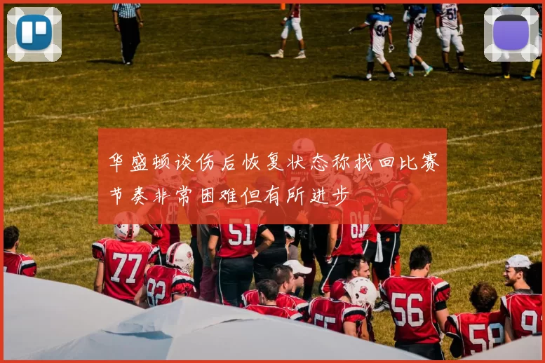 华盛顿谈伤后恢复状态称找回比赛节奏非常困难但有所进步