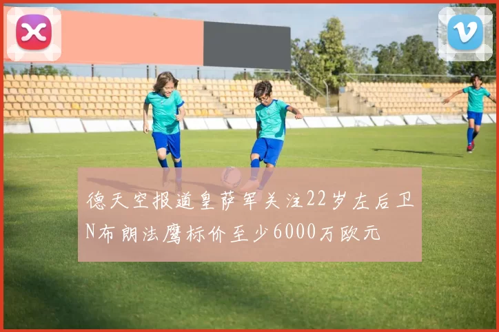 德天空报道皇萨军关注22岁左后卫N布朗法鹰标价至少6000万欧元