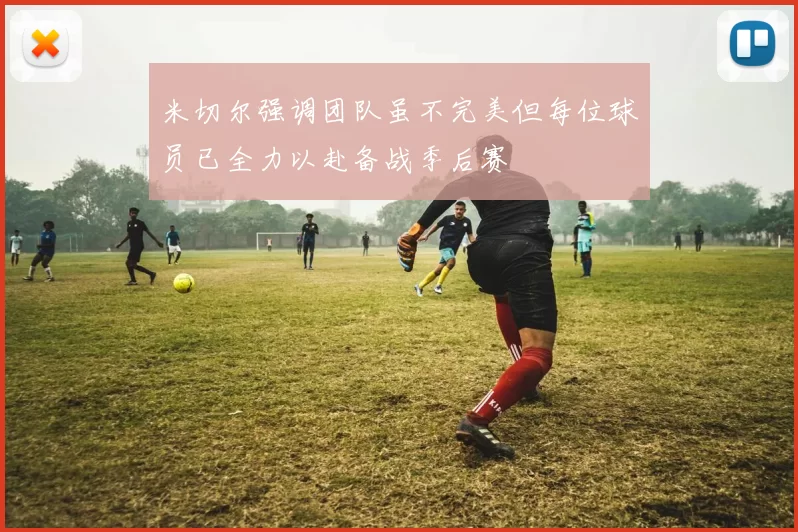 米切尔强调团队虽不完美但每位球员已全力以赴备战季后赛