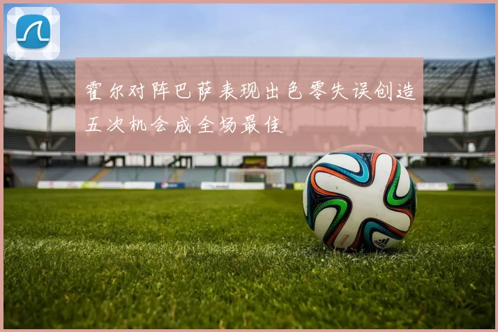 霍尔对阵巴萨表现出色零失误创造五次机会成全场最佳