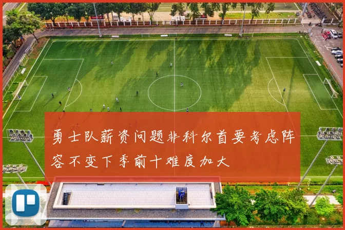 勇士队薪资问题非科尔首要考虑阵容不变下季前十难度加大