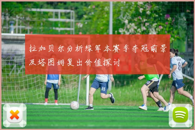 拉加贝尔分析绿军本赛季夺冠前景及塔图姆复出价值探讨