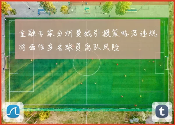 金融专家分析曼城引援策略若违规将面临多名球员离队风险