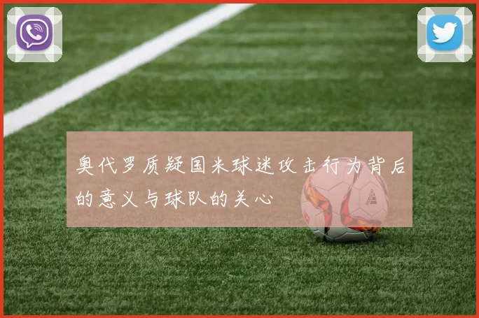 奥代罗质疑国米球迷攻击行为背后的意义与球队的关心
