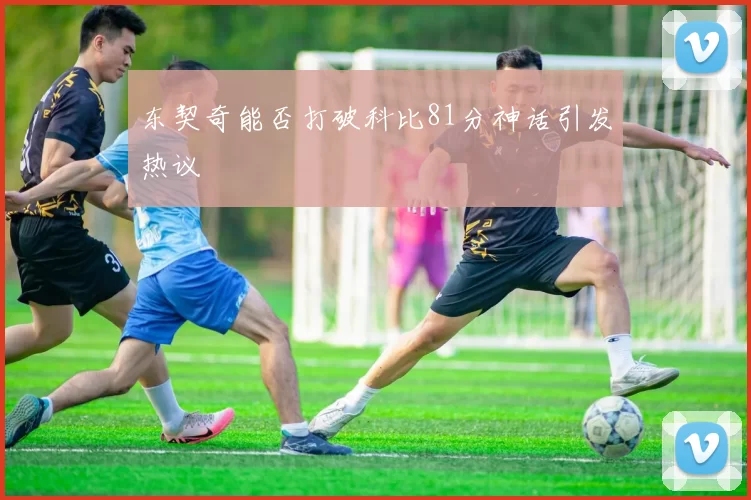 东契奇能否打破科比81分神话引发热议